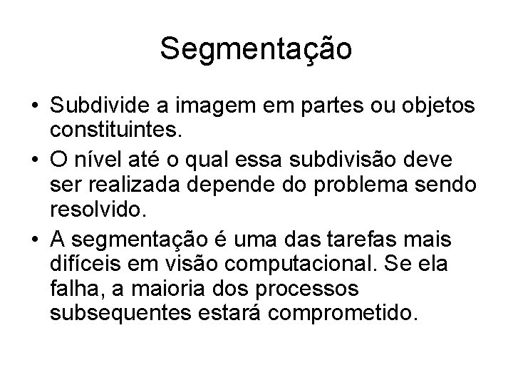 Segmentação • Subdivide a imagem em partes ou objetos constituintes. • O nível até