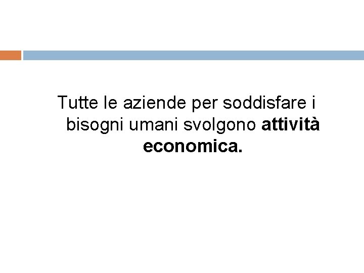 Tutte le aziende per soddisfare i bisogni umani svolgono attività economica. 