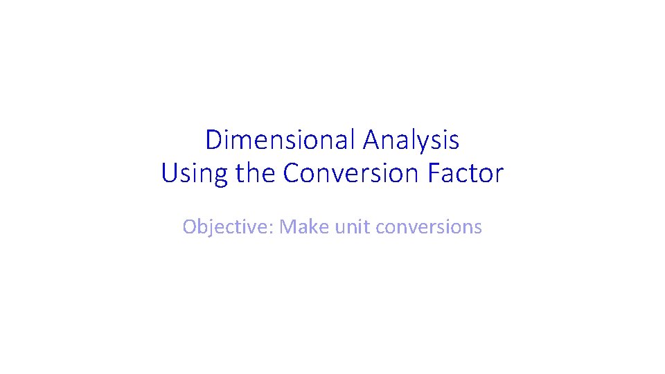 Dimensional Analysis Using the Conversion Factor Objective: Make unit conversions 