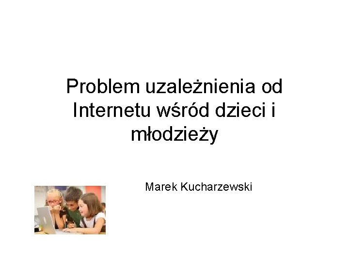 Problem uzależnienia od Internetu wśród dzieci i młodzieży Marek Kucharzewski 