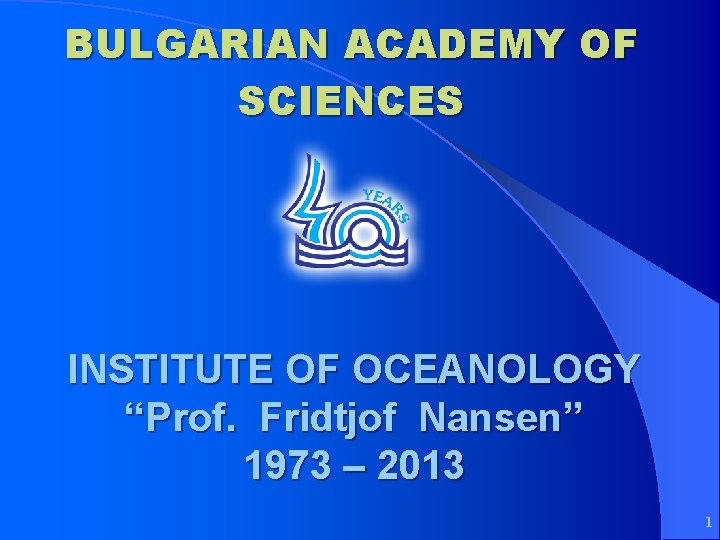 BULGARIAN ACADEMY OF SCIENCES INSTITUTE OF OCEANOLOGY “Prof. Fridtjof Nansen” 1973 – 2013 1