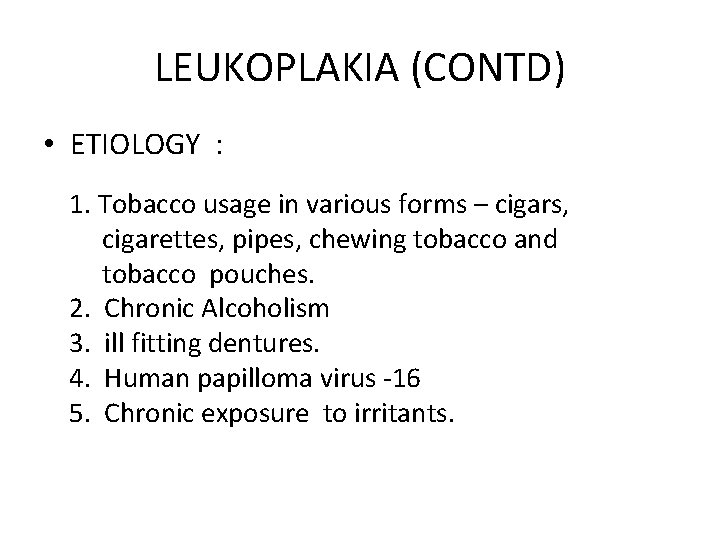 LEUKOPLAKIA (CONTD) • ETIOLOGY : 1. Tobacco usage in various forms – cigars, cigarettes,