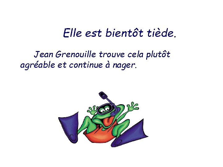 Elle est bientôt tiède. Jean Grenouille trouve cela plutôt agréable et continue à nager.