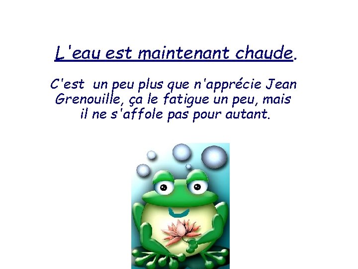 L'eau est maintenant chaude. C'est un peu plus que n'apprécie Jean Grenouille, ça le