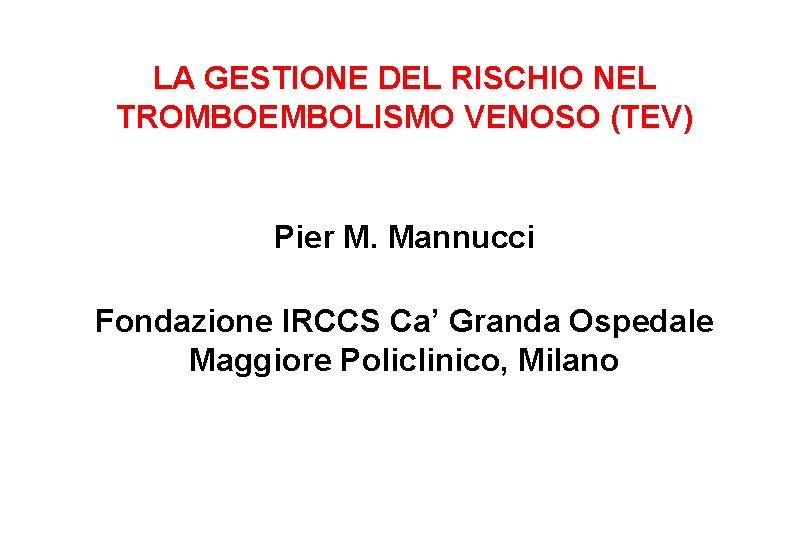 LA GESTIONE DEL RISCHIO NEL TROMBOEMBOLISMO VENOSO (TEV) Pier M. Mannucci Fondazione IRCCS Ca’