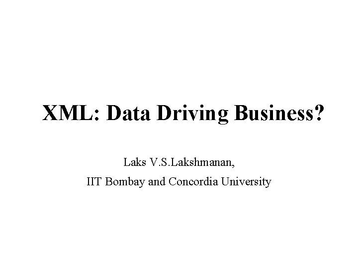 XML: Data Driving Business? Laks V. S. Lakshmanan, IIT Bombay and Concordia University 