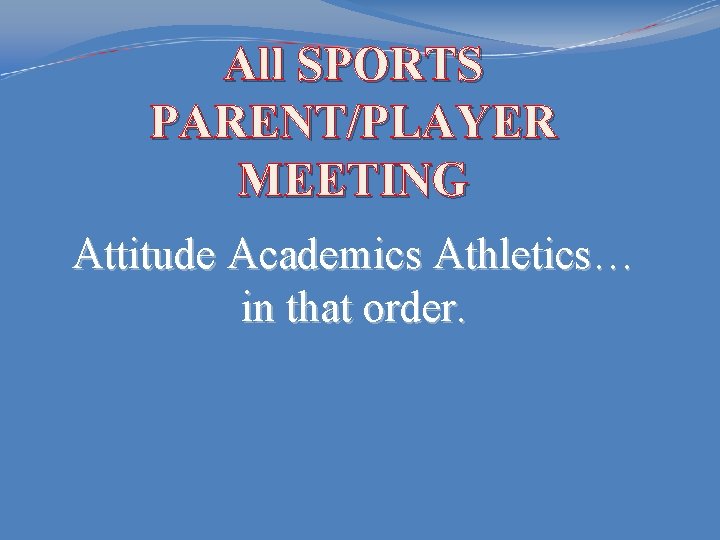 All SPORTS PARENT/PLAYER MEETING Attitude Academics Athletics… in that order. 