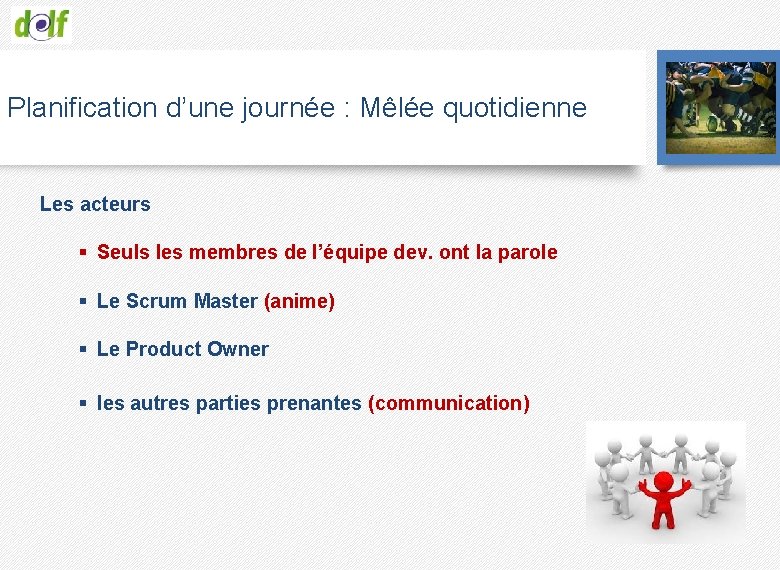 Planification d’une journée : Mêlée quotidienne Les acteurs § Seuls les membres de l’équipe