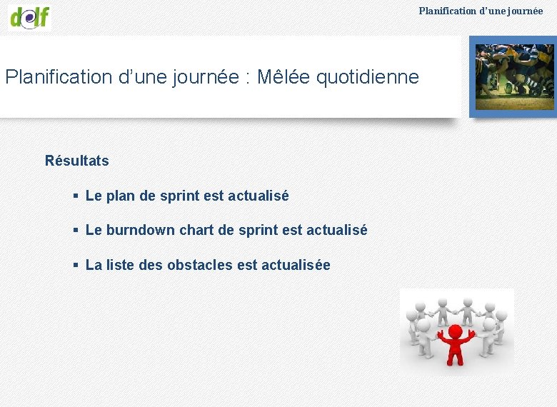 Planification d’une journée : Mêlée quotidienne Résultats § Le plan de sprint est actualisé