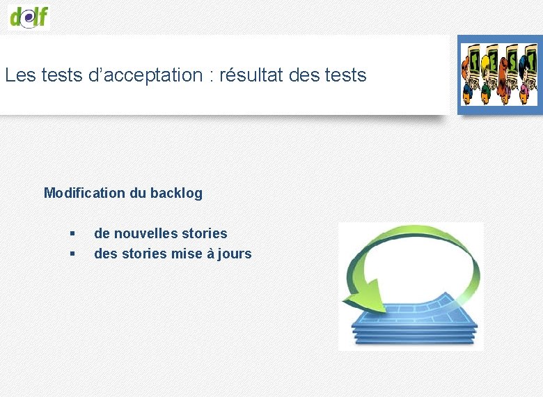Les tests d’acceptation : résultat des tests Modification du backlog § de nouvelles stories