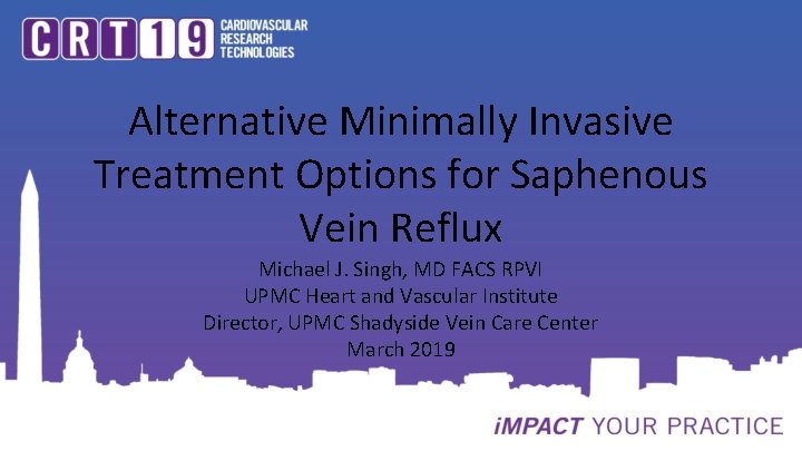 Alternative Minimally Invasive Treatment Options for Saphenous Vein Reflux Michael J. Singh, MD FACS