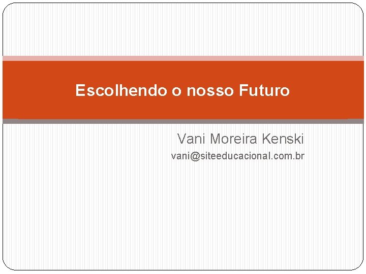 Escolhendo o nosso Futuro Vani Moreira Kenski vani@siteeducacional. com. br 