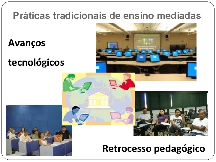 Práticas tradicionais de ensino mediadas Avanços tecnológicos Retrocesso pedagógico 