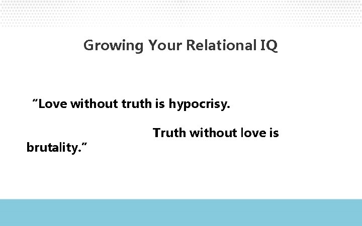 Growing Your Relational IQ “Love without truth is hypocrisy. brutality. ” Truth without love