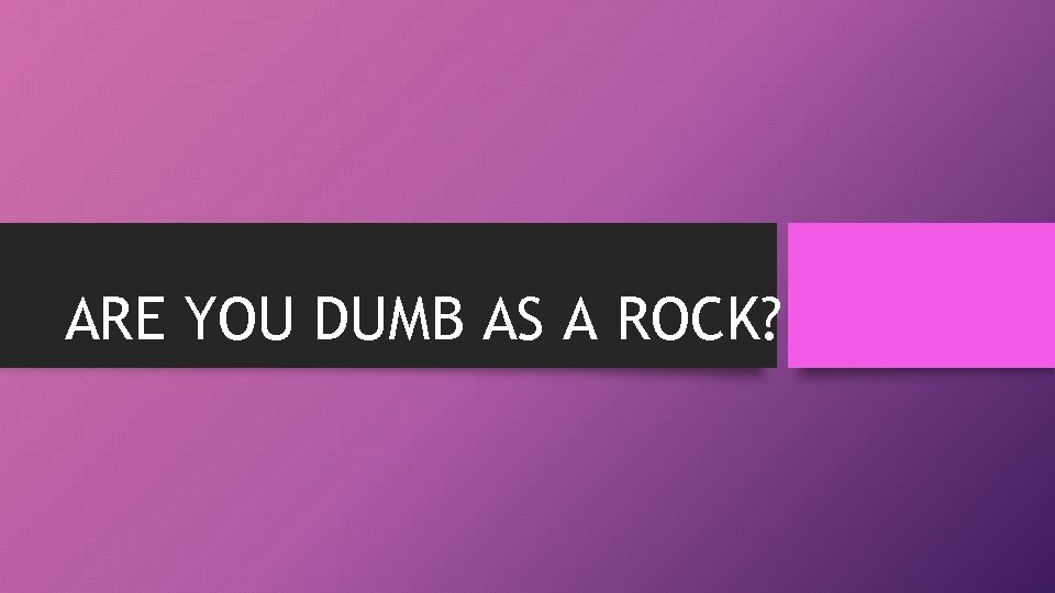 ARE YOU DUMB AS A ROCK? 