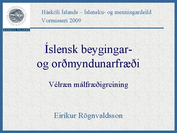 Háskóli Íslands – Íslensku- og menningardeild Vormisseri 2009 Íslensk beygingarog orðmyndunarfræði Vélræn málfræðigreining Eiríkur