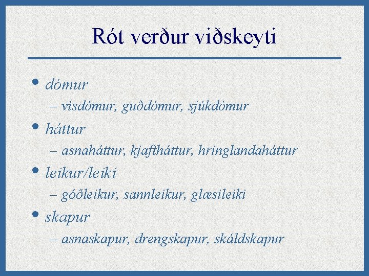 Rót verður viðskeyti • dómur – vísdómur, guðdómur, sjúkdómur • háttur – asnaháttur, kjaftháttur,