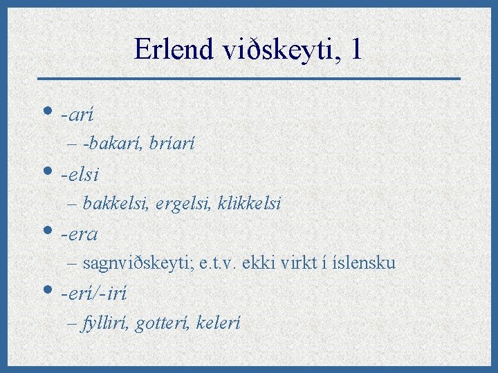 Erlend viðskeyti, 1 • -arí – -bakarí, bríarí • -elsi – bakkelsi, ergelsi, klikkelsi