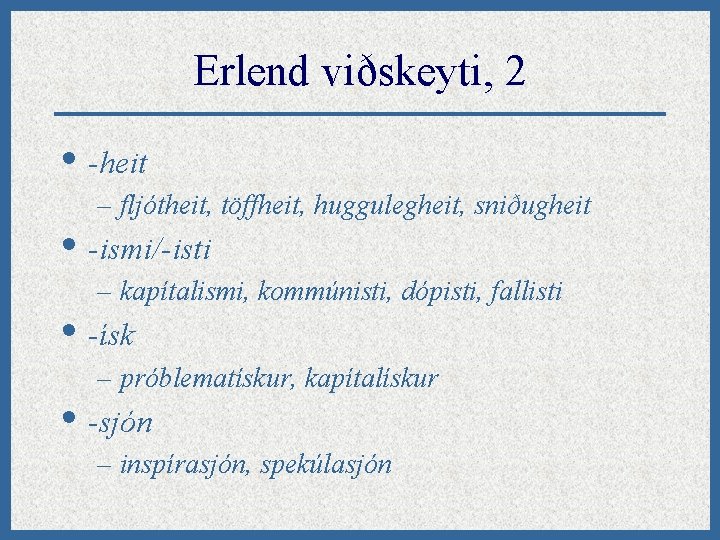 Erlend viðskeyti, 2 • -heit – fljótheit, töffheit, huggulegheit, sniðugheit • -ismi/-isti – kapítalismi,