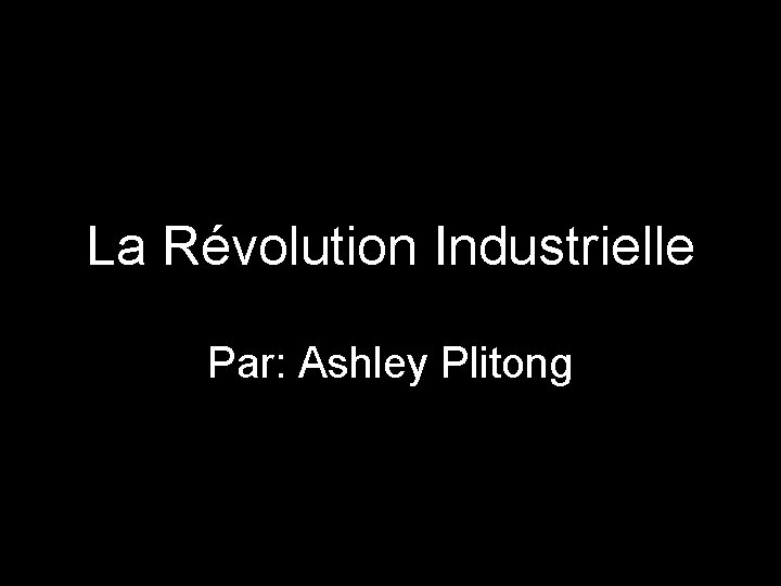 La Révolution Industrielle Par: Ashley Plitong 