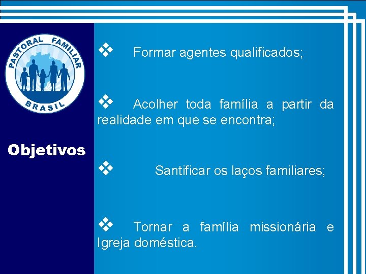 v Formar agentes qualificados; v Acolher toda família a partir da realidade em que