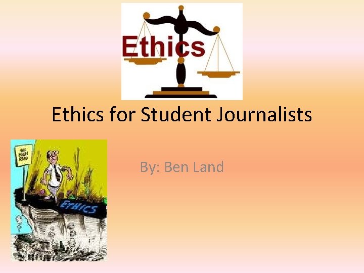 Ethics for Student Journalists By: Ben Land 