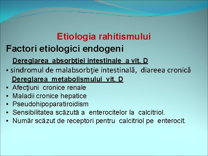 Etiologia rahitismului Factori etiologici endogeni Dereglarea absorbţiei intestinale a vit. D • sindromul de