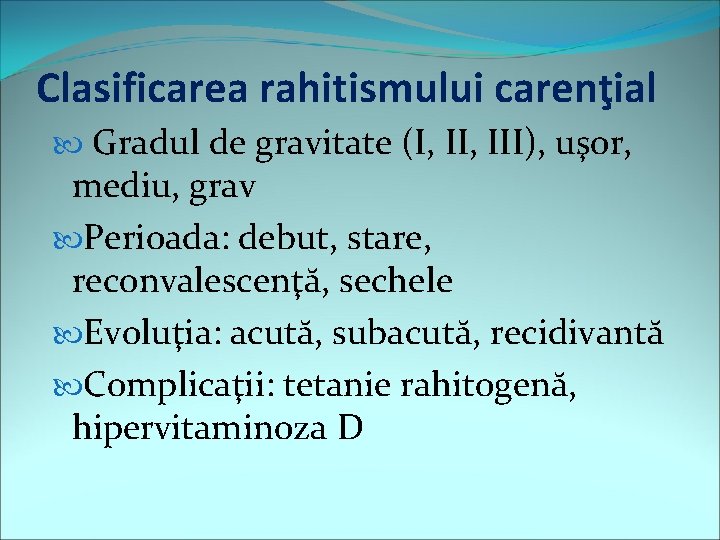 Clasificarea rahitismului carenţial Gradul de gravitate (I, III), uşor, mediu, grav Perioada: debut, stare,