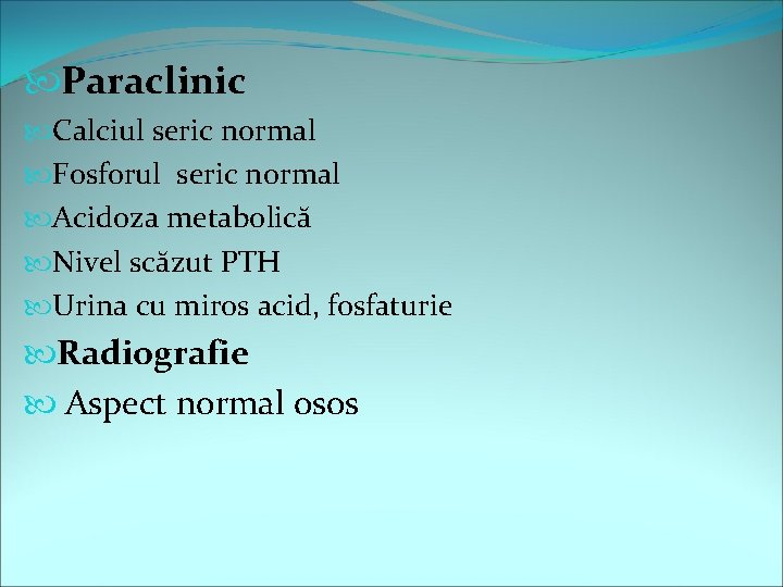  Paraclinic Calciul seric normal Fosforul seric normal Acidoza metabolică Nivel scăzut PTH Urina