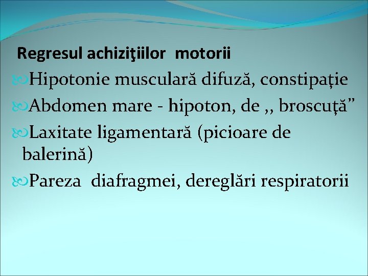  Regresul achiziţiilor motorii Hipotonie musculară difuză, constipaţie Abdomen mare - hipoton, de ,