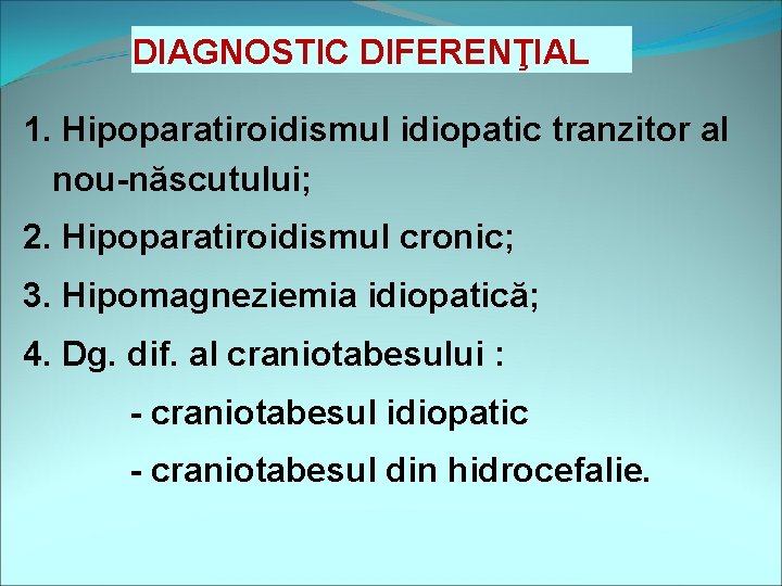 DIAGNOSTIC DIFERENŢIAL 1. Hipoparatiroidismul idiopatic tranzitor al nou-născutului; 2. Hipoparatiroidismul cronic; 3. Hipomagneziemia idiopatică;