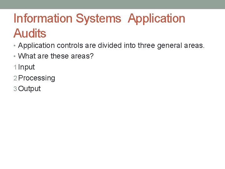 Information Systems Application Audits • Application controls are divided into three general areas. •