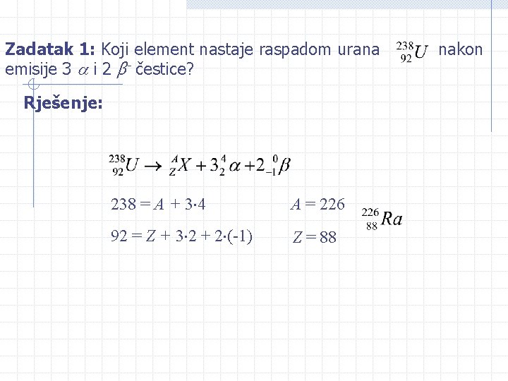 Zadatak 1: Koji element nastaje raspadom urana emisije 3 i 2 β- čestice? Rješenje: Zadatak 1: Koji element nastaje raspadom urana emisije 3 i 2 β- čestice? Rješenje: