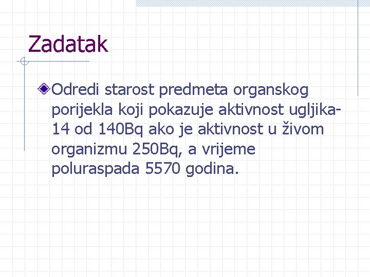 Zadatak Odredi starost predmeta organskog porijekla koji pokazuje aktivnost ugljika 14 od 140 Bq Zadatak Odredi starost predmeta organskog porijekla koji pokazuje aktivnost ugljika 14 od 140 Bq