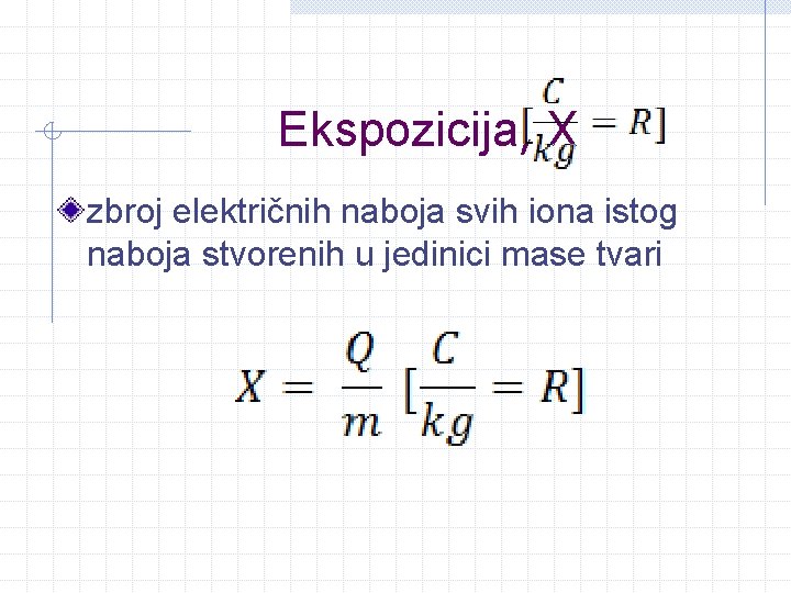 Ekspozicija, X zbroj električnih naboja svih iona istog naboja stvorenih u jedinici mase tvari Ekspozicija, X zbroj električnih naboja svih iona istog naboja stvorenih u jedinici mase tvari