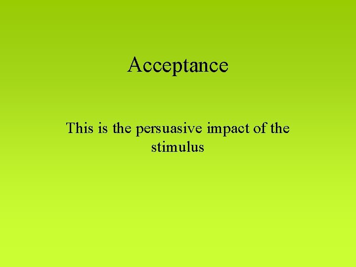 Acceptance This is the persuasive impact of the stimulus 