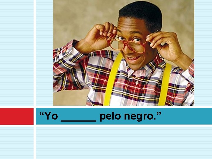 “Yo ______ pelo negro. ” 