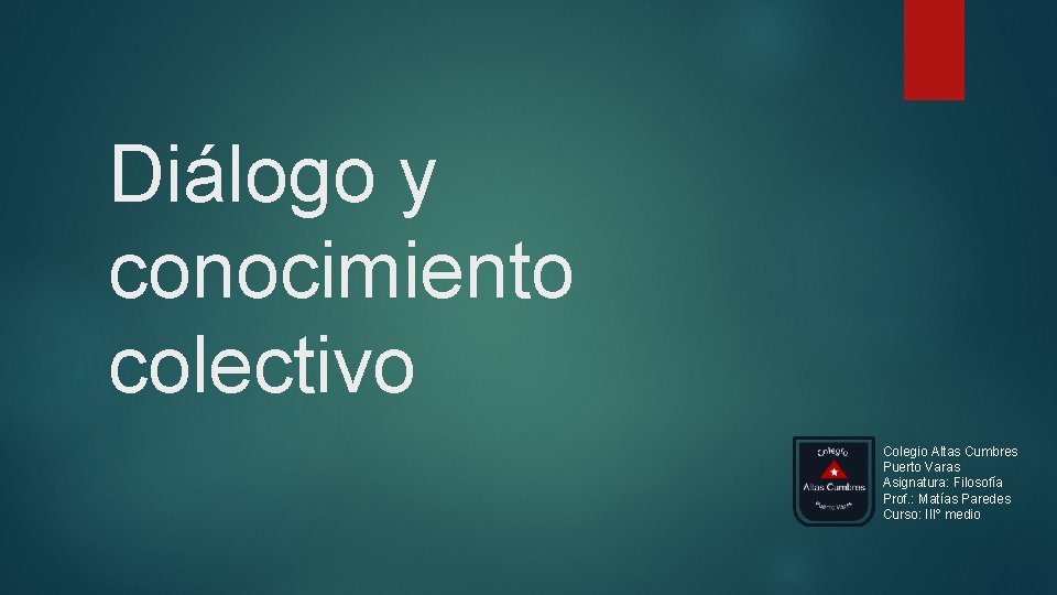 Diálogo y conocimiento colectivo Colegio Altas Cumbres Puerto Varas Asignatura: Filosofía Prof. : Matías