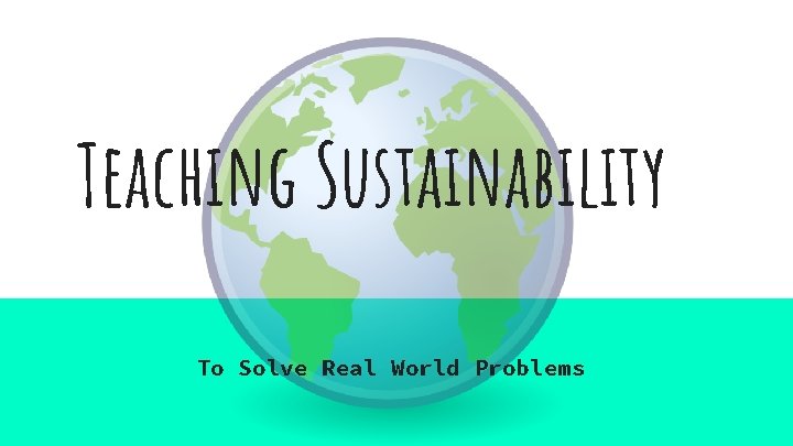 Teaching Sustainability To Solve Real World Problems Teaching Sustainability To Solve Real World Problems