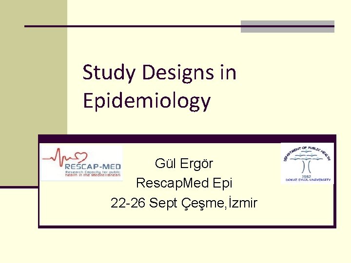 Study Designs in Epidemiology Gül Ergör Rescap. Med Epi 22 -26 Sept Çeşme, İzmir