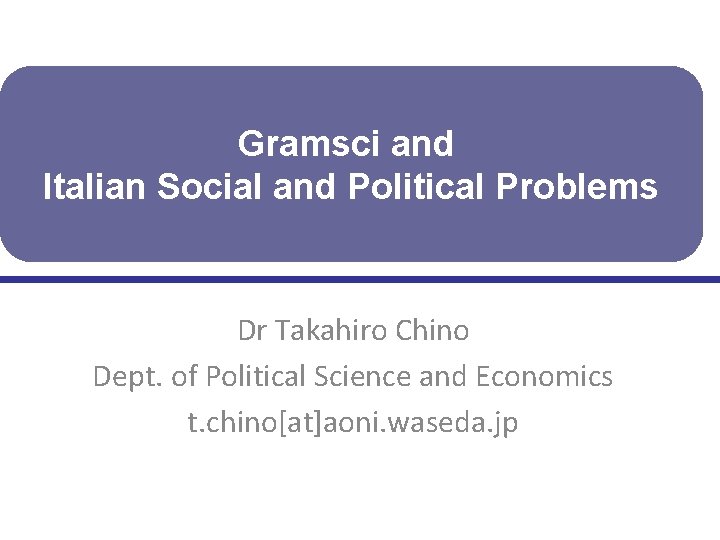 Gramsci and Italian Social and Political Problems Dr Takahiro Chino Dept. of Political Science