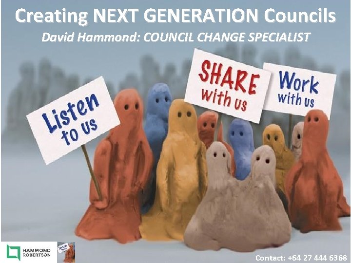 Creating NEXT GENERATION Councils David Hammond: COUNCIL CHANGE SPECIALIST Contact: +64 27 444 6368 Creating NEXT GENERATION Councils David Hammond: COUNCIL CHANGE SPECIALIST Contact: +64 27 444 6368