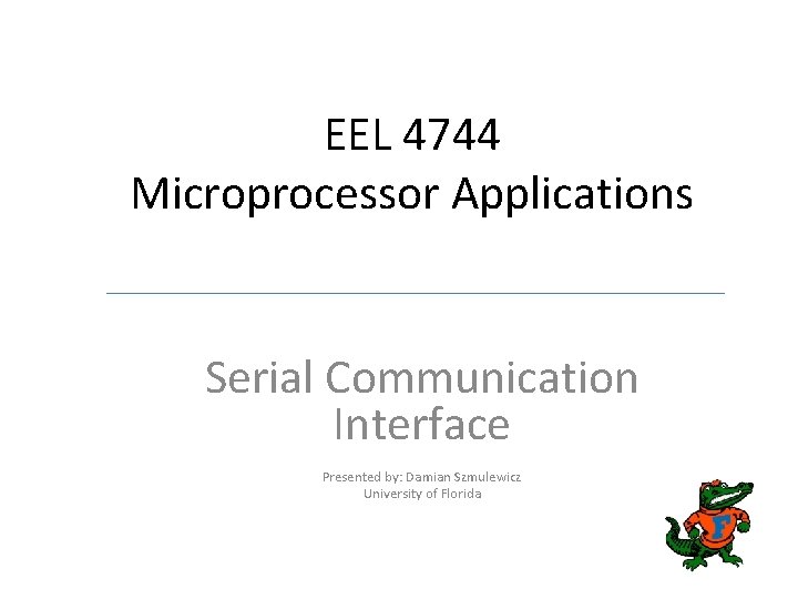 EEL 4744 Microprocessor Applications Serial Communication Interface Presented by: Damian Szmulewicz University of Florida