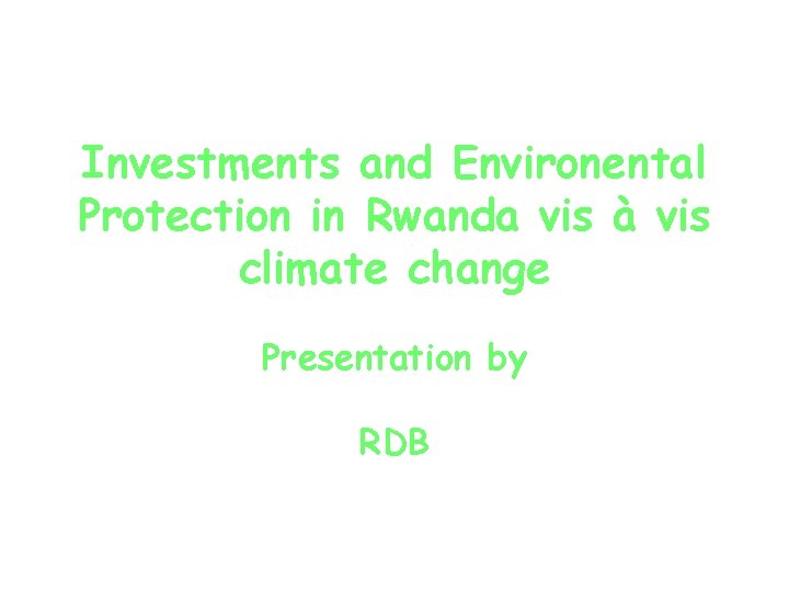 Investments and Environental Protection in Rwanda vis à vis climate change Presentation by RDB