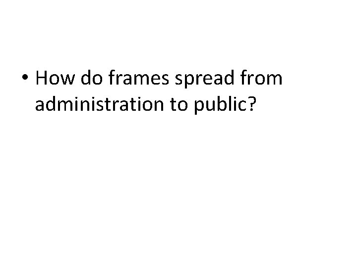 • How do frames spread from administration to public? • How do frames spread from administration to public?