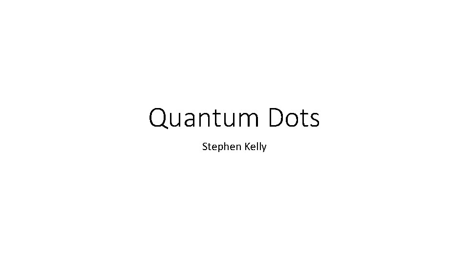 Quantum Dots Stephen Kelly Quantum Dots Stephen Kelly