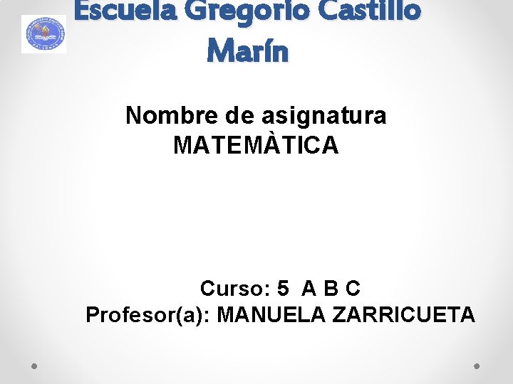 Escuela Gregorio Castillo Marín Nombre de asignatura MATEMÀTICA Curso: 5 A B C Profesor(a):