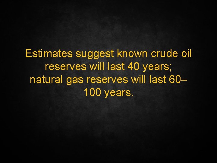 Estimates suggest known crude oil reserves will last 40 years; natural gas reserves will