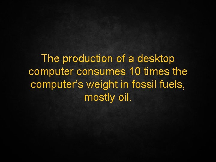 The production of a desktop computer consumes 10 times the computer’s weight in fossil