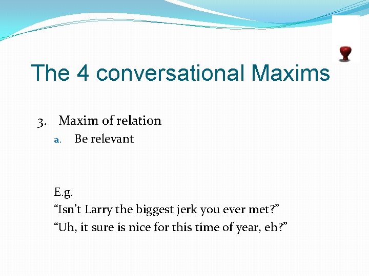 The 4 conversational Maxims 3. Maxim of relation a. Be relevant E. g. “Isn’t